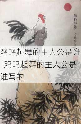 鸡鸣起舞的主人公是谁_鸡鸣起舞的主人公是谁写的