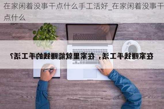 在家闲着没事干点什么手工活好_在家闲着没事干点什么