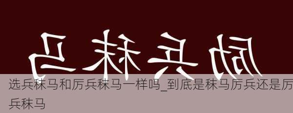 选兵秣马和厉兵秣马一样吗_到底是秣马厉兵还是厉兵秣马