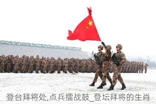 登台拜将处,点兵擂战鼓_登坛拜将的生肖