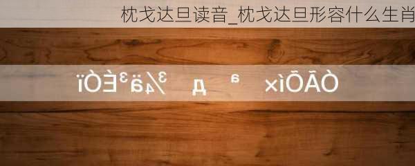 枕戈达旦读音_枕戈达旦形容什么生肖