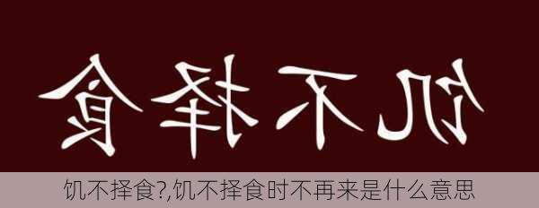 饥不择食?,饥不择食时不再来是什么意思