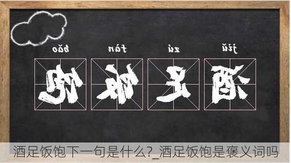 酒足饭饱下一句是什么?_酒足饭饱是褒义词吗