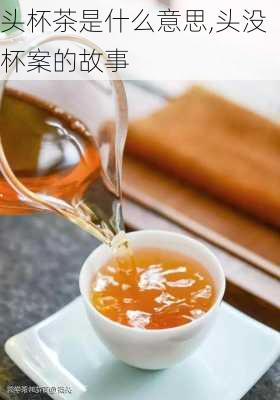 头杯茶是什么意思,头没杯案的故事