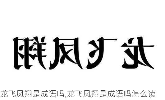 龙飞凤翔是成语吗,龙飞凤翔是成语吗怎么读