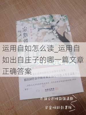 运用自如怎么读_运用自如出自庄子的哪一篇文章正确答案