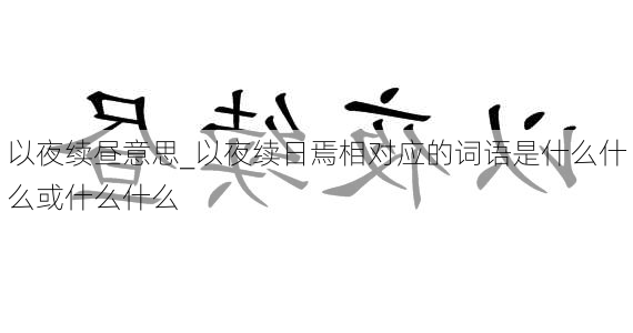 以夜续昼意思_以夜续日焉相对应的词语是什么什么或什么什么