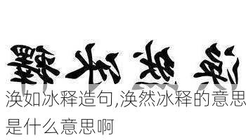 涣如冰释造句,涣然冰释的意思是什么意思啊