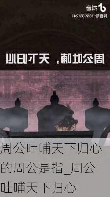 周公吐哺天下归心的周公是指_周公吐哺天下归心