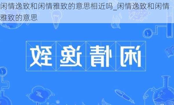 闲情逸致和闲情雅致的意思相近吗_闲情逸致和闲情雅致的意思