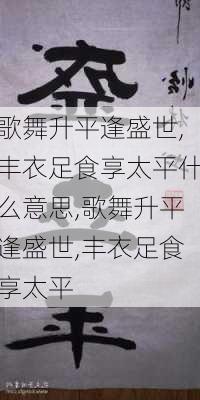 歌舞升平逢盛世,丰衣足食享太平什么意思,歌舞升平逢盛世,丰衣足食享太平