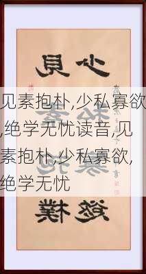 见素抱朴,少私寡欲,绝学无忧读音,见素抱朴,少私寡欲,绝学无忧