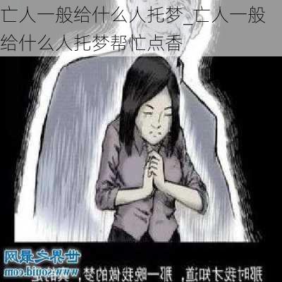 亡人一般给什么人托梦_亡人一般给什么人托梦帮忙点香