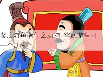 釜底游鱼指什么动物_釜底游鱼打一个动物