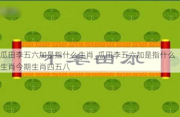 瓜田李五六加是指什么生肖_瓜田李五六加是指什么生肖今期生肖四五八