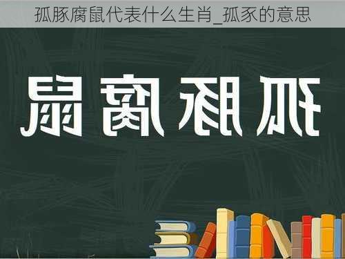 孤豚腐鼠代表什么生肖_孤豕的意思