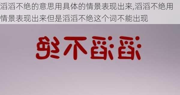 滔滔不绝的意思用具体的情景表现出来,滔滔不绝用情景表现出来但是滔滔不绝这个词不能出现