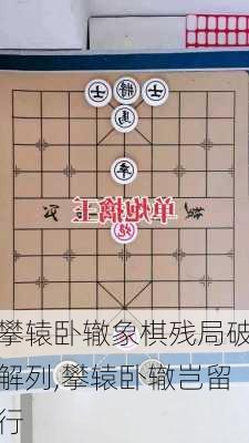 攀辕卧辙象棋残局破解列,攀辕卧辙岂留行