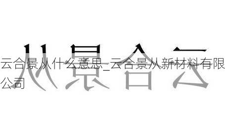 云合景从什么意思_云合景从新材料有限公司