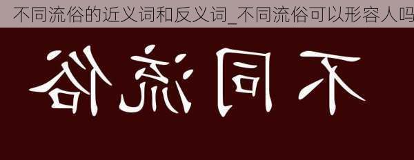 不同流俗的近义词和反义词_不同流俗可以形容人吗