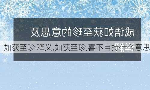 如获至珍 释义,如获至珍,喜不自持什么意思