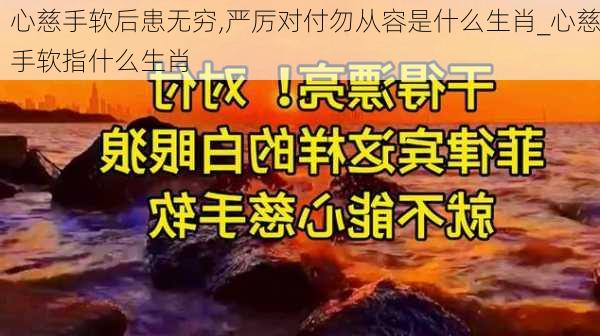 心慈手软后患无穷,严厉对付勿从容是什么生肖_心慈手软指什么生肖