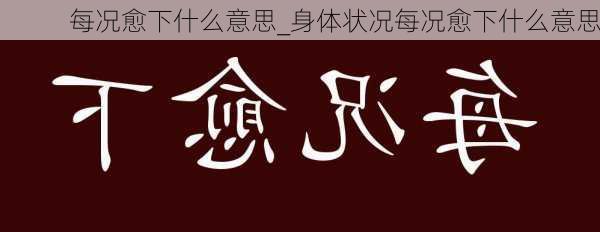 每况愈下什么意思_身体状况每况愈下什么意思