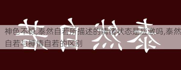 神色不惊,泰然自若所描述的情绪状态是应激吗,泰然自若与神情自若的区别