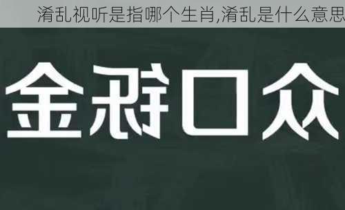 淆乱视听是指哪个生肖,淆乱是什么意思