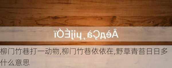 柳门竹巷打一动物,柳门竹巷依依在,野草青苔日日多什么意思