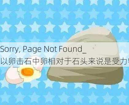 Sorry, Page Not Found���������������������������������������������������������������������������������������������������������������������������������������������������������������������_以卵击石中卵相对于石头来说是受力物体