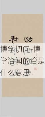 博学切问-博学洽闻的洽是什么意思